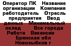 Оператор ПК › Название организации ­ Компания-работодатель › Отрасль предприятия ­ Ввод данных › Минимальный оклад ­ 1 - Все города Работа » Вакансии   . Брянская обл.,Новозыбков г.